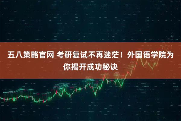 五八策略官网 考研复试不再迷茫！外国语学院为你揭开成功秘诀