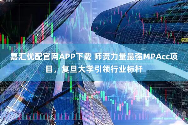嘉汇优配官网APP下载 师资力量最强MPAcc项目，复旦大学引领行业标杆