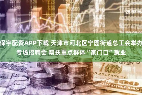 保宇配资APP下载 天津市河北区宁园街道总工会举办专场招聘会 帮扶重点群体“家门口”就业